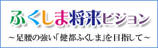 ふくしま将来ビジョン～足腰の強い「健都ふくしま」を目指して～